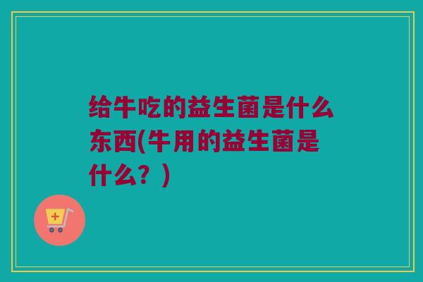 给牛吃的益生菌是什么东西(牛用的益生菌是什么？)