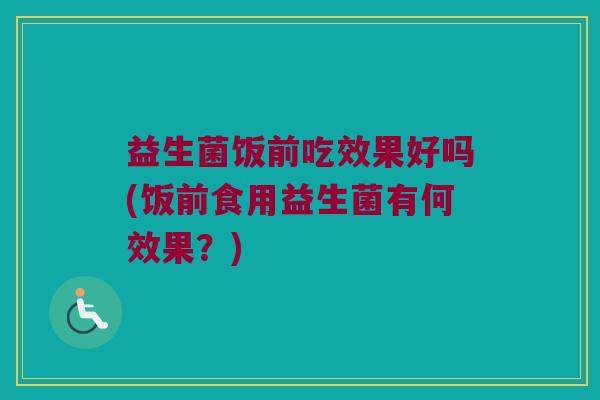 益生菌饭前吃效果好吗(饭前食用益生菌有何效果？)