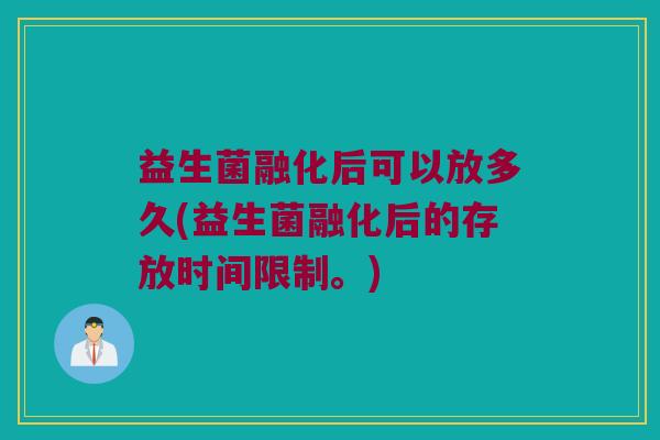 益生菌融化后可以放多久(益生菌融化后的存放时间限制。) 益生菌融化后可以放多久(益生菌融化后的存放时间限制。)