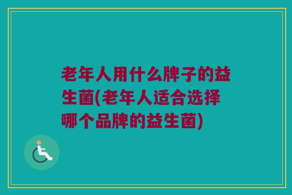 老年人用什么牌子的益生菌(老年人适合选择哪个品牌的益生菌)