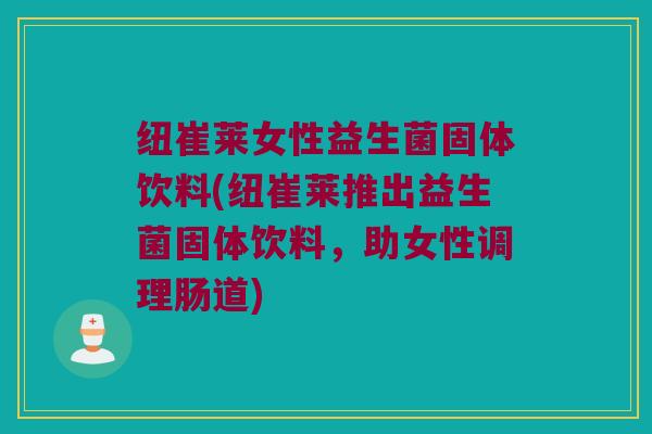 纽崔莱女性益生菌固体饮料(纽崔莱推出益生菌固体饮料,助女性调理肠道) 纽崔莱女性益生菌固体饮料(纽崔莱推出益生菌固体饮料,助女性调理肠道)