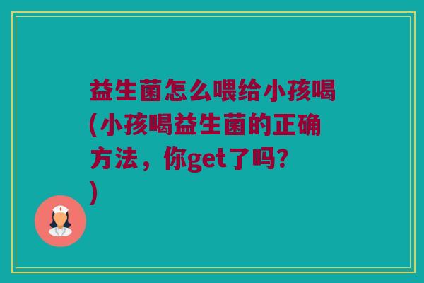 益生菌怎么喂给小孩喝(小孩喝益生菌的正确方法，你get了吗？)