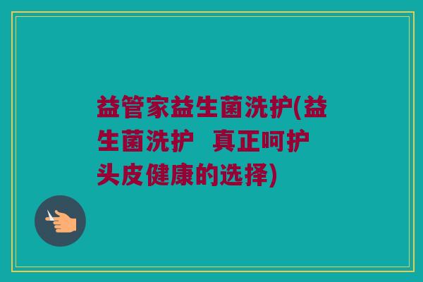 益管家益生菌洗护(益生菌洗护  真正呵护头皮健康的选择)
