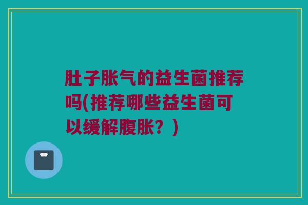 肚子胀气的益生菌推荐吗(推荐哪些益生菌可以缓解腹胀？)