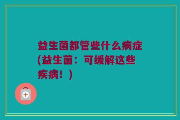 益生菌都管些什么病症(益生菌：可缓解这些疾病！)