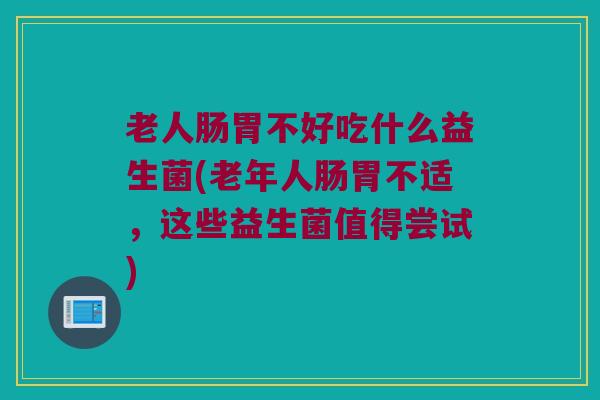老人肠胃不好吃什么益生菌(老年人肠胃不适，这些益生菌值得尝试)
