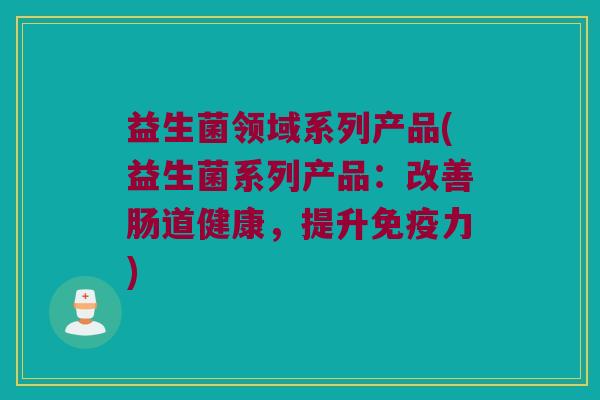 益生菌领域系列产品(益生菌系列产品：改善肠道健康，提升免疫力)