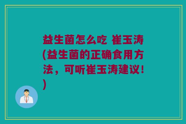 益生菌怎么吃 崔玉涛(益生菌的正确食用方法，可听崔玉涛建议！)