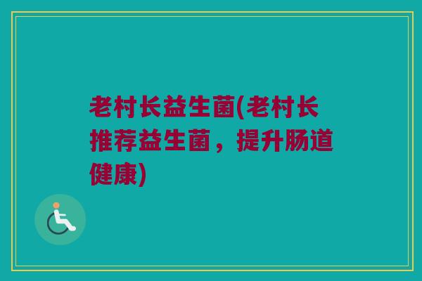 老村长益生菌(老村长推荐益生菌，提升肠道健康)