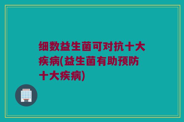 细数益生菌可对抗十大(益生菌有助十大) 细数益生菌可对抗十大(益生菌有助十大)