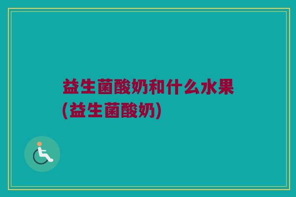 益生菌酸奶和什么水果(益生菌酸奶)