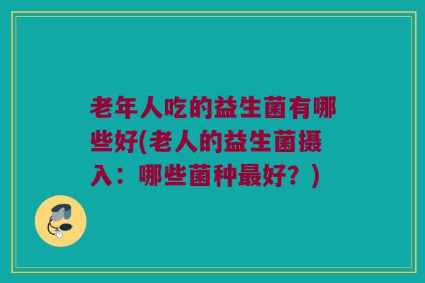 老年人吃的益生菌有哪些好(老人的益生菌摄入：哪些菌种最好？)