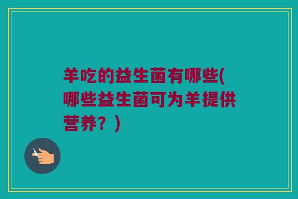 羊吃的益生菌有哪些(哪些益生菌可为羊提供营养？)