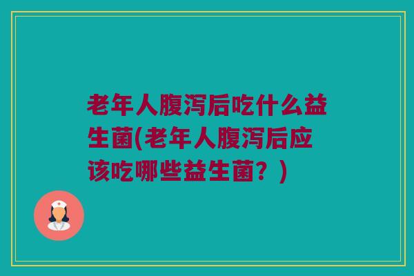 老年人腹泻后吃什么益生菌(老年人腹泻后应该吃哪些益生菌？)