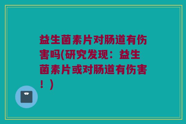 益生菌素片对肠道有伤害吗(研究发现：益生菌素片或对肠道有伤害！)