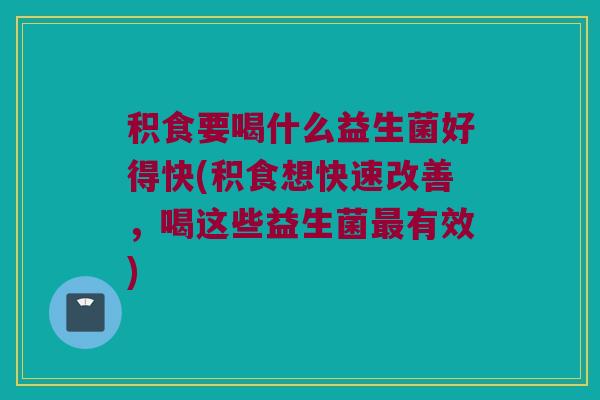 积食要喝什么益生菌好得快(积食想快速改善，喝这些益生菌最有效)