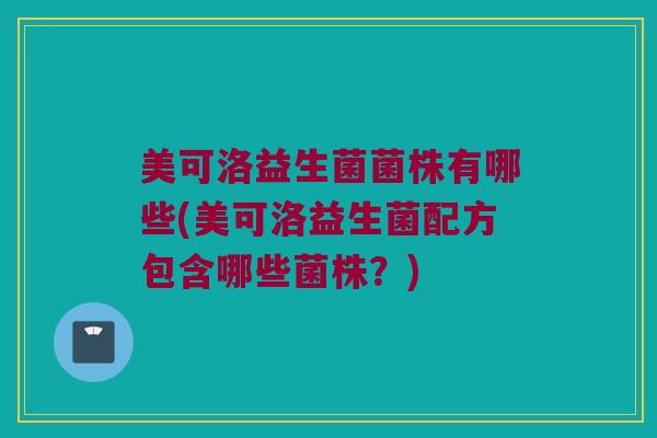 美可洛益生菌菌株有哪些(美可洛益生菌配方包含哪些菌株？)