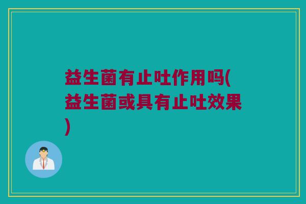 益生菌有止吐作用吗(益生菌或具有止吐效果)