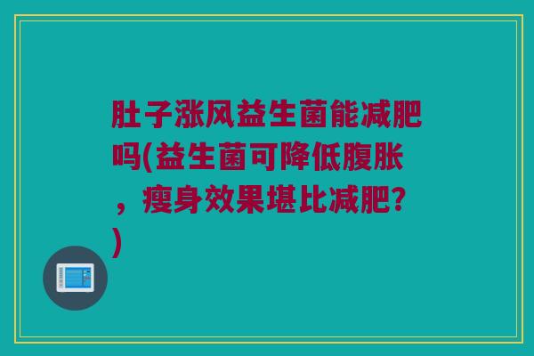 肚子涨风益生菌能减肥吗(益生菌可降低腹胀，瘦身效果堪比减肥？)
