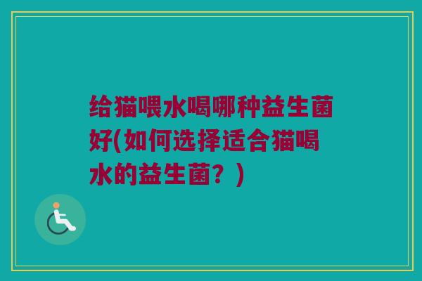 给猫喂水喝哪种益生菌好(如何选择适合猫喝水的益生菌？)