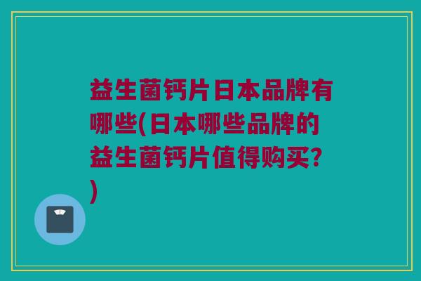 益生菌钙片日本品牌有哪些(日本哪些品牌的益生菌钙片值得购买？)