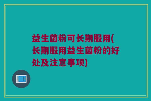 益生菌粉可长期服用(长期服用益生菌粉的好处及注意事项)