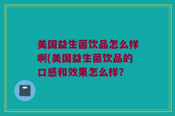 美国益生菌饮品怎么样啊(美国益生菌饮品的口感和效果怎么样？