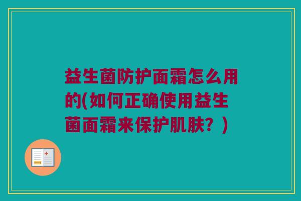 益生菌防护面霜怎么用的(如何正确使用益生菌面霜来保护肌肤？)
