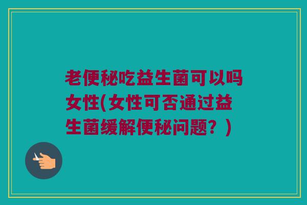 老便秘吃益生菌可以吗女性(女性可否通过益生菌缓解便秘问题？)