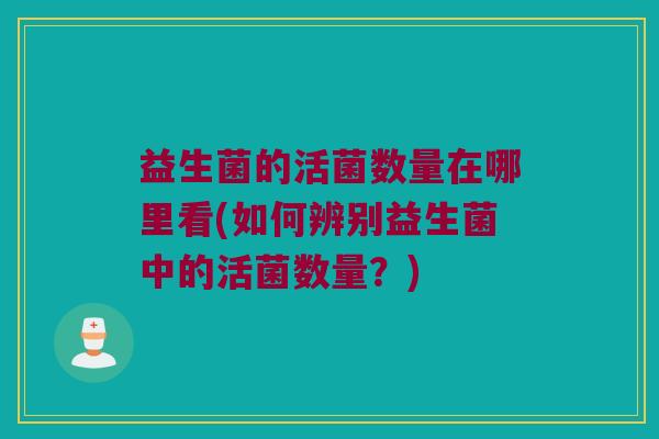 益生菌的活菌数量在哪里看(如何辨别益生菌中的活菌数量？)