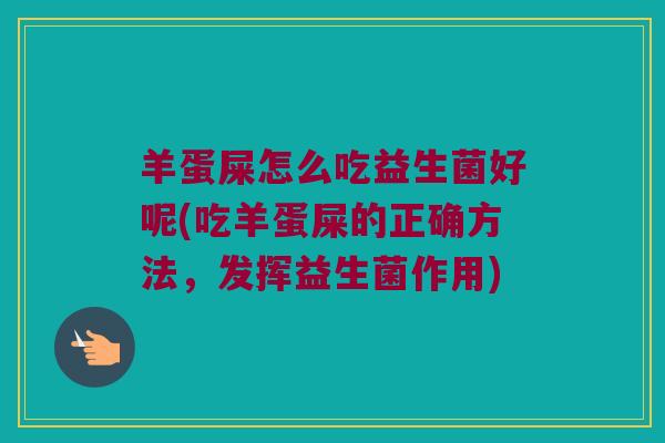 羊蛋屎怎么吃益生菌好呢(吃羊蛋屎的正确方法，发挥益生菌作用)