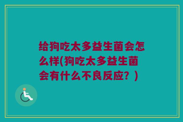 给狗吃太多益生菌会怎么样(狗吃太多益生菌会有什么不良反应？)