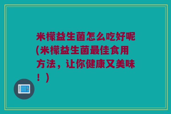 米檬益生菌怎么吃好呢(米檬益生菌最佳食用方法，让你健康又美味！)