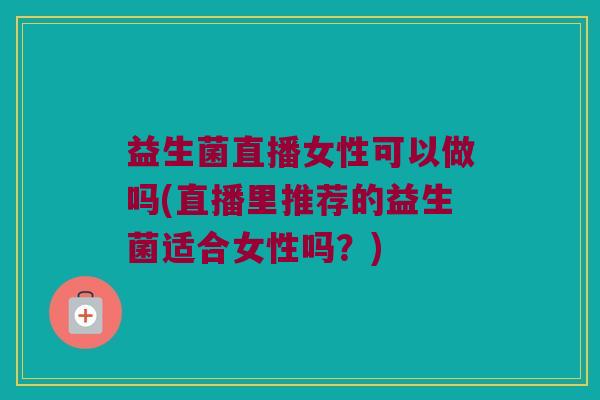 益生菌直播女性可以做吗(直播里推荐的益生菌适合女性吗？)