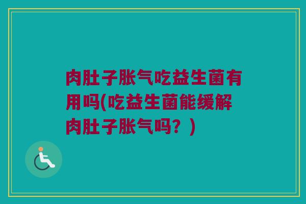 肉肚子吃益生菌有用吗(吃益生菌能缓解肉肚子吗?) 肉肚子吃益生菌有用吗(吃益生菌能缓解肉肚子吗?)