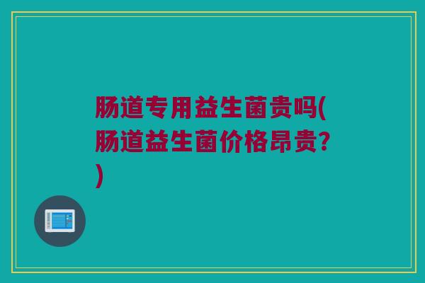 肠道专用益生菌贵吗(肠道益生菌价格昂贵？)