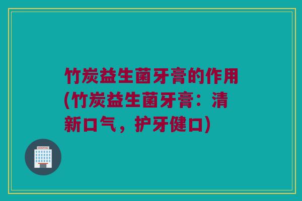 竹炭益生菌牙膏的作用(竹炭益生菌牙膏：清新口气，护牙健口)
