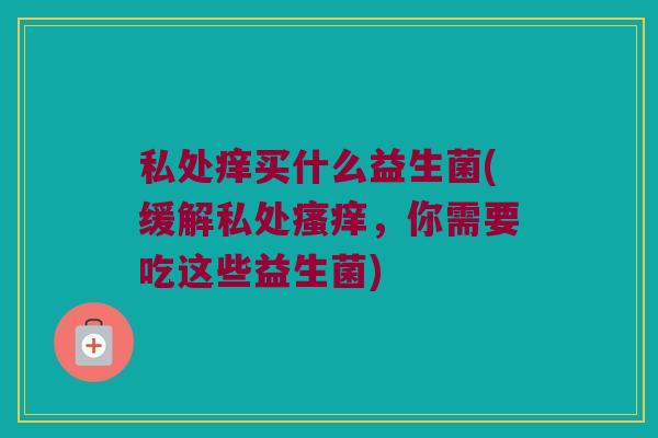 私处痒买什么益生菌(缓解私处瘙痒，你需要吃这些益生菌)