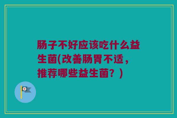 肠子不好应该吃什么益生菌(改善肠胃不适，推荐哪些益生菌？)