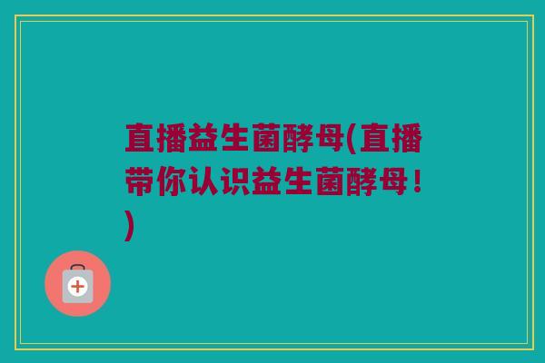 直播益生菌酵母(直播带你认识益生菌酵母！)