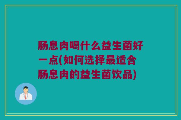 肠息肉喝什么益生菌好一点(如何选择最适合肠息肉的益生菌饮品)