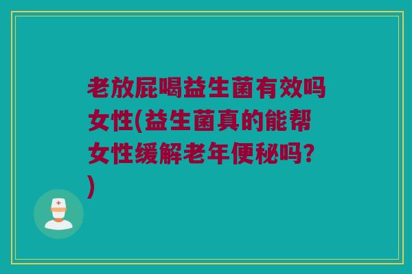 老放屁喝益生菌有效吗女性(益生菌真的能帮女性缓解老年便秘吗？)