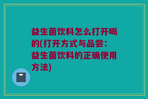 益生菌饮料怎么打开喝的(打开方式与品尝：益生菌饮料的正确使用方法)