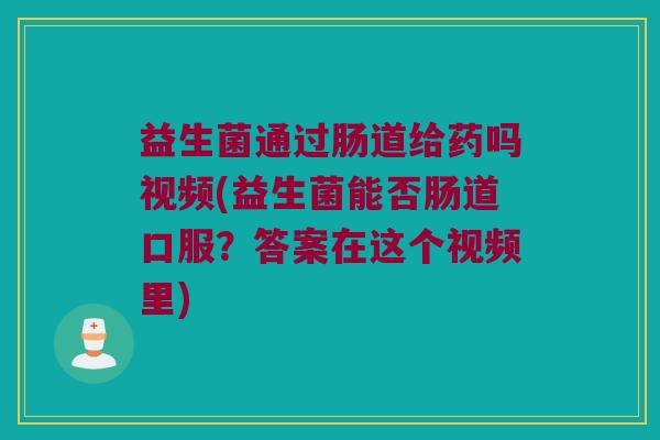 益生菌通过肠道给药吗视频(益生菌能否肠道口服？答案在这个视频里)