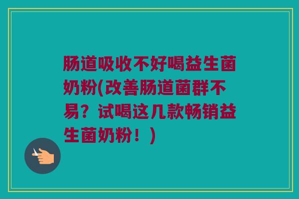 肠道吸收不好喝益生菌奶粉(改善肠道菌群不易？试喝这几款畅销益生菌奶粉！)