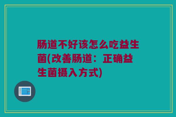 肠道不好该怎么吃益生菌(改善肠道：正确益生菌摄入方式)