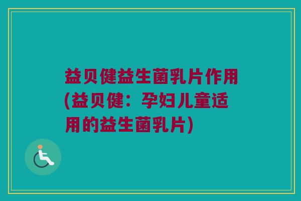 益贝健益生菌乳片作用(益贝健：孕妇儿童适用的益生菌乳片)