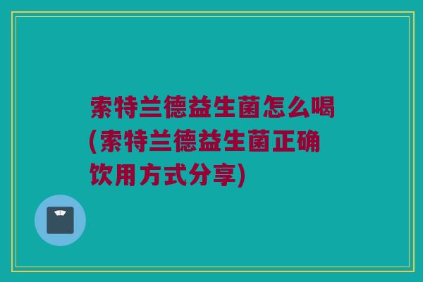 索特兰德益生菌怎么喝(索特兰德益生菌正确饮用方式分享)