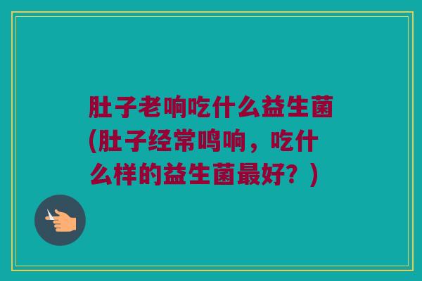肚子老响吃什么益生菌(肚子经常鸣响，吃什么样的益生菌最好？)