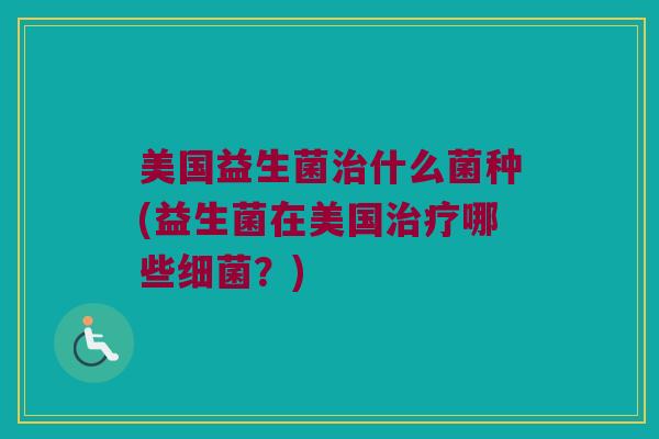 美国益生菌治什么菌种(益生菌在美国治疗哪些细菌？)
